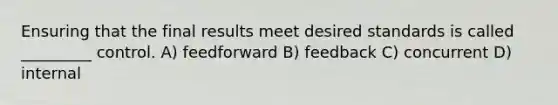 Ensuring that the final results meet desired standards is called _________ control. A) feedforward B) feedback C) concurrent D) internal