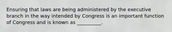 Ensuring that laws are being administered by the executive branch in the way intended by Congress is an important function of Congress and is known as __________.