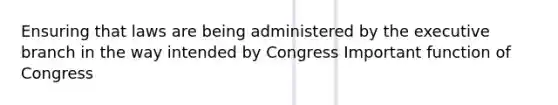 Ensuring that laws are being administered by the executive branch in the way intended by Congress Important function of Congress