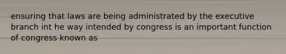 ensuring that laws are being administrated by the executive branch int he way intended by congress is an important function of congress known as