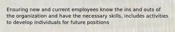 Ensuring new and current employees know the ins and outs of the organization and have the necessary skills, includes activities to develop individuals for future positions