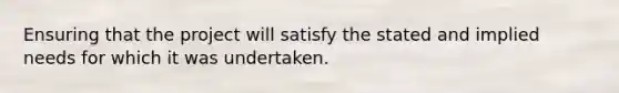 Ensuring that the project will satisfy the stated and implied needs for which it was undertaken.