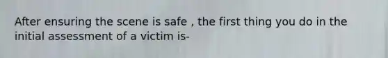 After ensuring the scene is safe , the first thing you do in the initial assessment of a victim is-