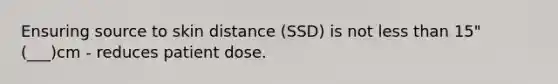 Ensuring source to skin distance (SSD) is not less than 15" (___)cm - reduces patient dose.