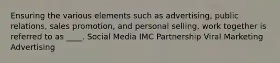 Ensuring the various elements such as advertising, public relations, sales promotion, and personal selling, work together is referred to as ____. Social Media IMC Partnership Viral Marketing Advertising