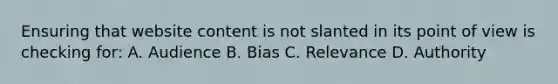 Ensuring that website content is not slanted in its point of view is checking for: A. Audience B. Bias C. Relevance D. Authority