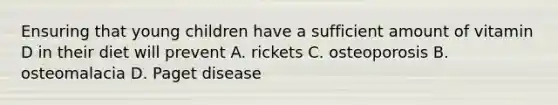 Ensuring that young children have a sufficient amount of vitamin D in their diet will prevent A. rickets C. osteoporosis B. osteomalacia D. Paget disease