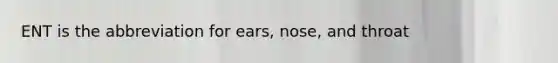 ENT is the abbreviation for ears, nose, and throat