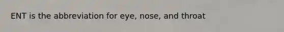 ENT is the abbreviation for eye, nose, and throat