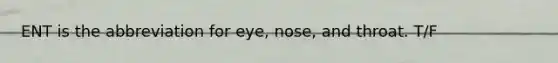 ENT is the abbreviation for eye, nose, and throat. T/F