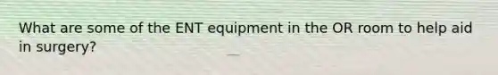 What are some of the ENT equipment in the OR room to help aid in surgery?