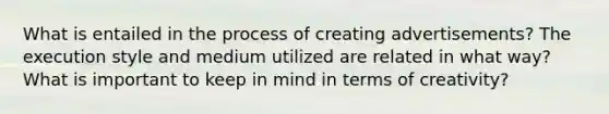 What is entailed in the process of creating advertisements? The execution style and medium utilized are related in what way? What is important to keep in mind in terms of creativity?