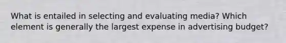 What is entailed in selecting and evaluating media? Which element is generally the largest expense in advertising budget?