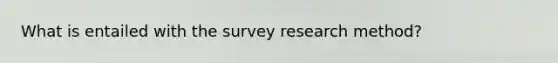 What is entailed with the survey research method?