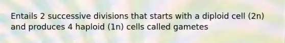 Entails 2 successive divisions that starts with a diploid cell (2n) and produces 4 haploid (1n) cells called gametes