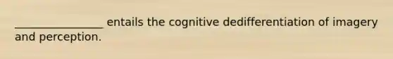 ________________ entails the cognitive dedifferentiation of imagery and perception.