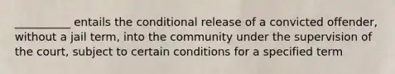 __________ entails the conditional release of a convicted offender, without a jail term, into the community under the supervision of the court, subject to certain conditions for a specified term