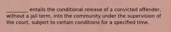 _________ entails the conditional release of a convicted offender, without a jail term, into the community under the supervision of the court, subject to certain conditions for a specified time.