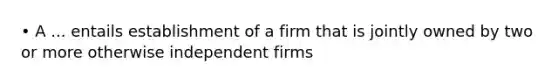 • A ... entails establishment of a firm that is jointly owned by two or more otherwise independent firms