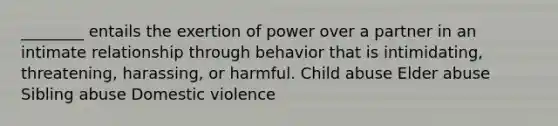 ________ entails the exertion of power over a partner in an intimate relationship through behavior that is intimidating, threatening, harassing, or harmful. Child abuse Elder abuse Sibling abuse Domestic violence