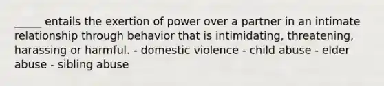 _____ entails the exertion of power over a partner in an intimate relationship through behavior that is intimidating, threatening, harassing or harmful. - domestic violence - child abuse - elder abuse - sibling abuse