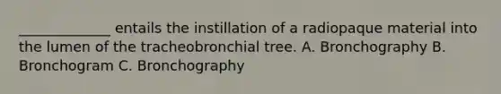 _____________ entails the instillation of a radiopaque material into the lumen of the tracheobronchial tree. A. Bronchography B. Bronchogram C. Bronchography