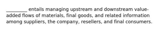 ​_________ entails managing upstream and downstream​ value-added flows of​ materials, final​ goods, and related information among​ suppliers, the​ company, resellers, and final consumers.