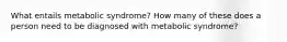 What entails metabolic syndrome? How many of these does a person need to be diagnosed with metabolic syndrome?