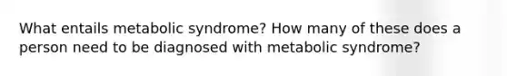 What entails metabolic syndrome? How many of these does a person need to be diagnosed with metabolic syndrome?