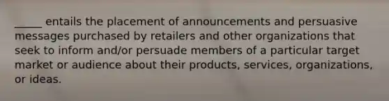 _____ entails the placement of announcements and persuasive messages purchased by retailers and other organizations that seek to inform and/or persuade members of a particular target market or audience about their products, services, organizations, or ideas.