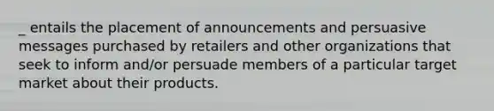 _ entails the placement of announcements and persuasive messages purchased by retailers and other organizations that seek to inform and/or persuade members of a particular target market about their products.