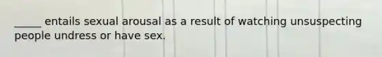 _____ entails sexual arousal as a result of watching unsuspecting people undress or have sex.