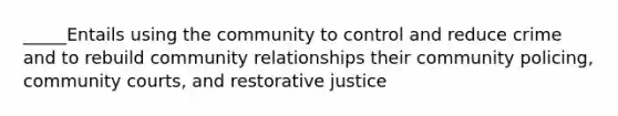 _____Entails using the community to control and reduce crime and to rebuild community relationships their community policing, community courts, and restorative justice