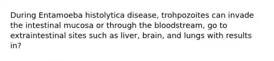 During Entamoeba histolytica disease, trohpozoites can invade the intestinal mucosa or through the bloodstream, go to extraintestinal sites such as liver, brain, and lungs with results in?