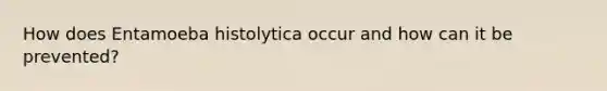 How does Entamoeba histolytica occur and how can it be prevented?