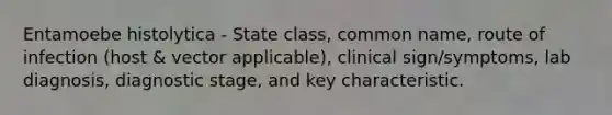 Entamoebe histolytica - State class, common name, route of infection (host & vector applicable), clinical sign/symptoms, lab diagnosis, diagnostic stage, and key characteristic.