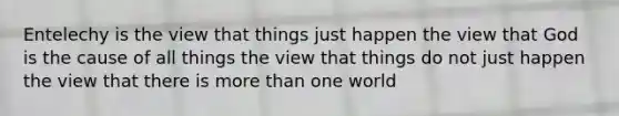 Entelechy is the view that things just happen the view that God is the cause of all things the view that things do not just happen the view that there is more than one world