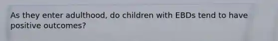 As they enter adulthood, do children with EBDs tend to have positive outcomes?