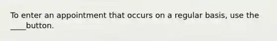 To enter an appointment that occurs on a regular basis, use the ____button.