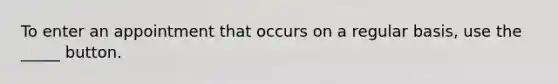 To enter an appointment that occurs on a regular basis, use the _____ button.