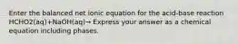 Enter the balanced net ionic equation for the acid-base reaction HCHO2(aq)+NaOH(aq)→ Express your answer as a chemical equation including phases.