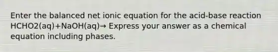 Enter the balanced net ionic equation for the acid-base reaction HCHO2(aq)+NaOH(aq)→ Express your answer as a chemical equation including phases.