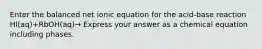 Enter the balanced net ionic equation for the acid-base reaction HI(aq)+RbOH(aq)→ Express your answer as a chemical equation including phases.