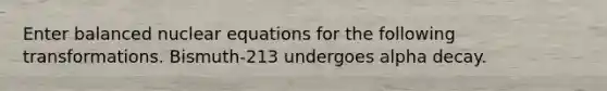 Enter balanced nuclear equations for the following transformations. Bismuth-213 undergoes alpha decay.
