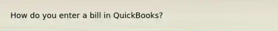 How do you enter a bill in QuickBooks?