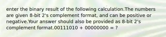 enter the binary result of the following calculation.The numbers are given 8-bit 2's complement format, and can be positive or negative.Your answer should also be provided as 8-bit 2's complement format.00111010 + 00000000 = ?