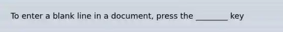 To enter a blank line in a document, press the ________ key