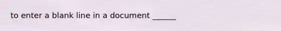 to enter a blank line in a document ______