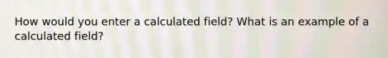 How would you enter a calculated field? What is an example of a calculated field?