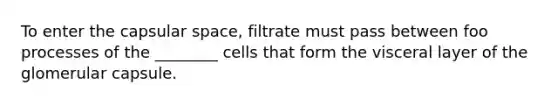 To enter the capsular space, filtrate must pass between foo processes of the ________ cells that form the visceral layer of the glomerular capsule.